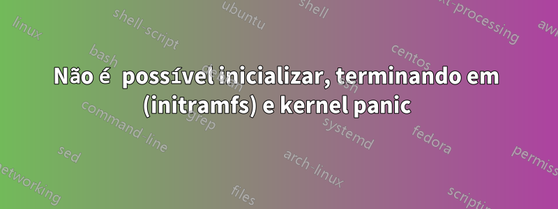 Não é possível inicializar, terminando em (initramfs) e kernel panic