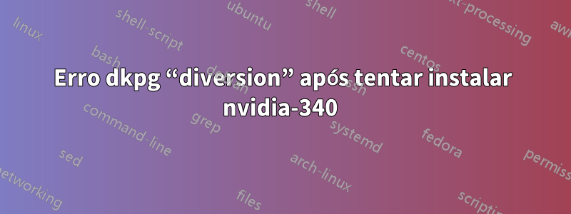 Erro dkpg “diversion” após tentar instalar nvidia-340 