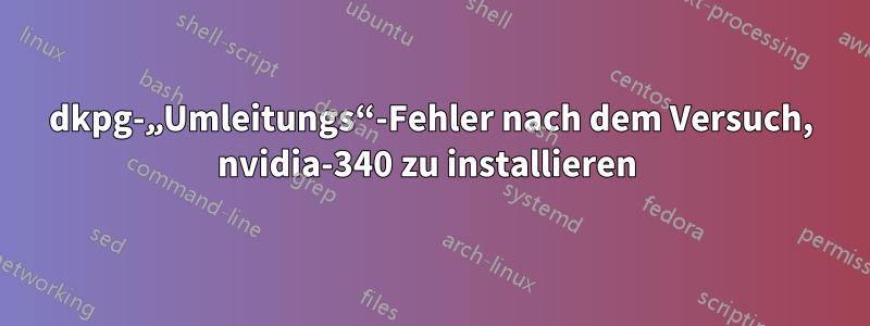 dkpg-„Umleitungs“-Fehler nach dem Versuch, nvidia-340 zu installieren 