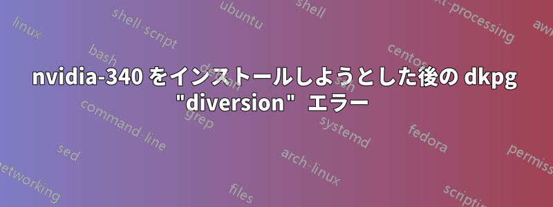 nvidia-340 をインストールしようとした後の dkpg "diversion" エラー 