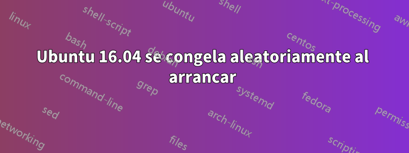 Ubuntu 16.04 se congela aleatoriamente al arrancar