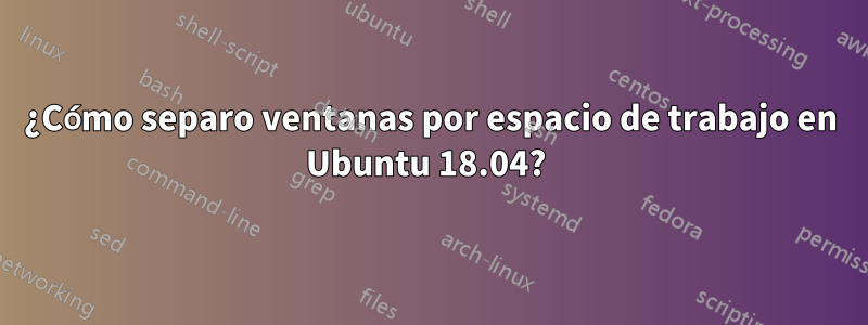 ¿Cómo separo ventanas por espacio de trabajo en Ubuntu 18.04? 