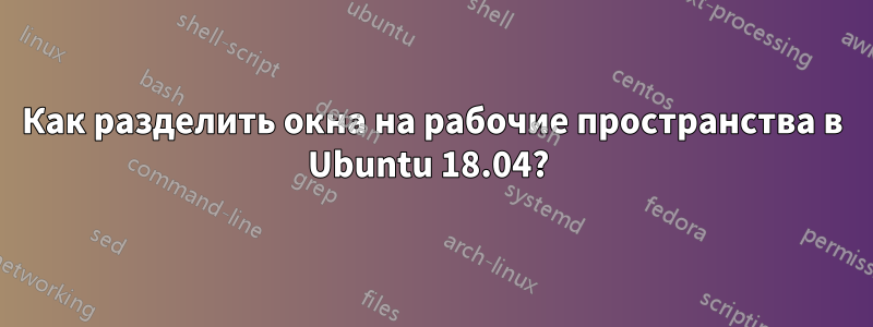 Как разделить окна на рабочие пространства в Ubuntu 18.04? 