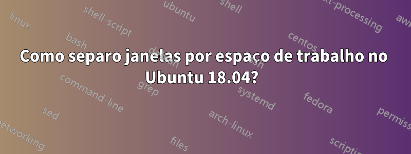 Como separo janelas por espaço de trabalho no Ubuntu 18.04? 