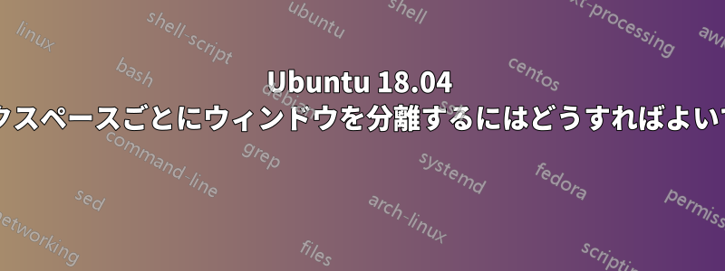 Ubuntu 18.04 でワークスペースごとにウィンドウを分離するにはどうすればよいですか? 