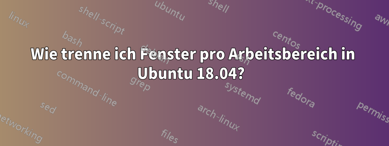 Wie trenne ich Fenster pro Arbeitsbereich in Ubuntu 18.04? 