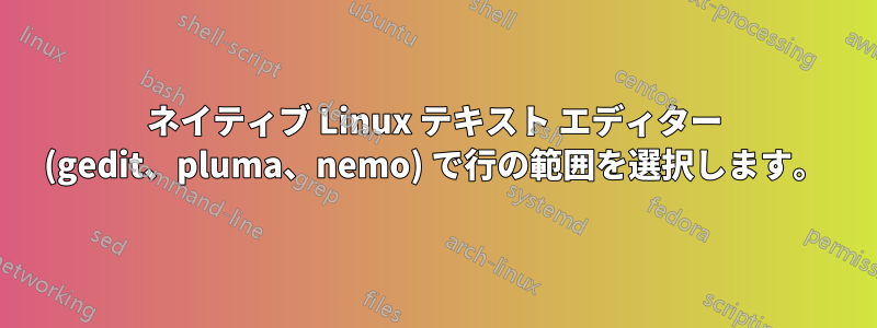 ネイティブ Linux テキスト エディター (gedit、pluma、nemo) で行の範囲を選択します。