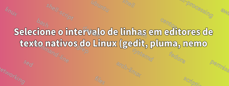 Selecione o intervalo de linhas em editores de texto nativos do Linux (gedit, pluma, nemo)