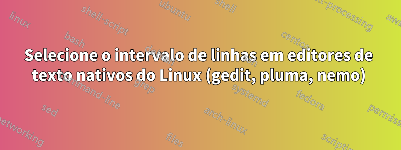 Selecione o intervalo de linhas em editores de texto nativos do Linux (gedit, pluma, nemo)