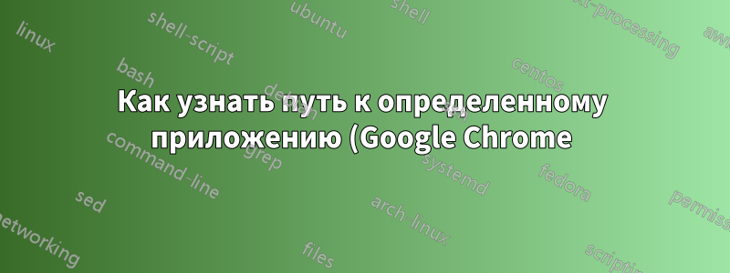 Как узнать путь к определенному приложению (Google Chrome)?
