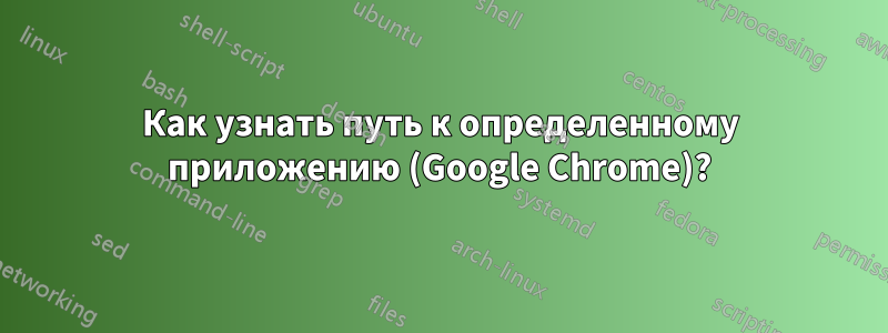 Как узнать путь к определенному приложению (Google Chrome)?