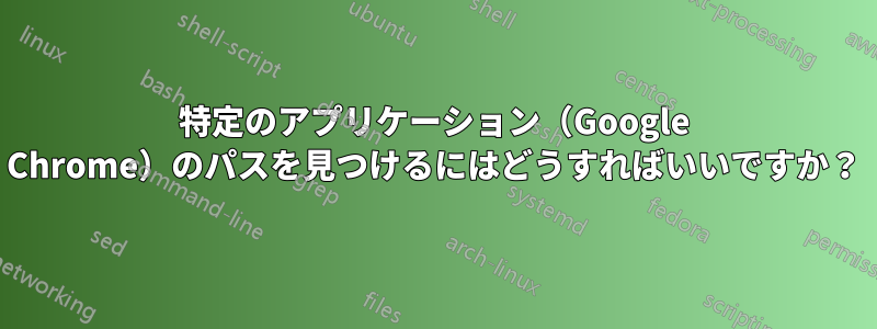 特定のアプリケーション（Google Chrome）のパスを見つけるにはどうすればいいですか？