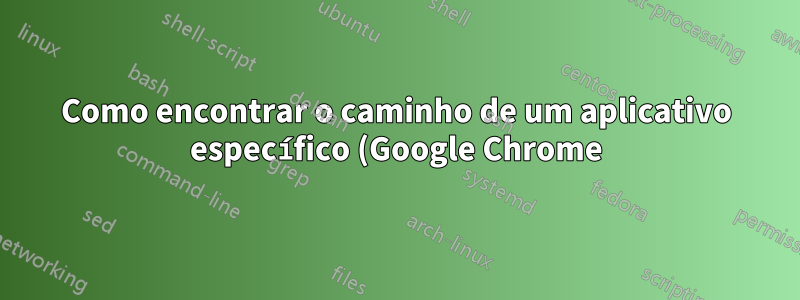 Como encontrar o caminho de um aplicativo específico (Google Chrome)?