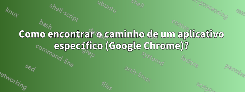 Como encontrar o caminho de um aplicativo específico (Google Chrome)?