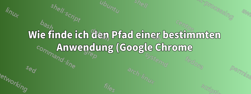 Wie finde ich den Pfad einer bestimmten Anwendung (Google Chrome)?