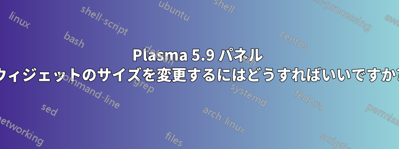 Plasma 5.9 パネル ウィジェットのサイズを変更するにはどうすればいいですか?