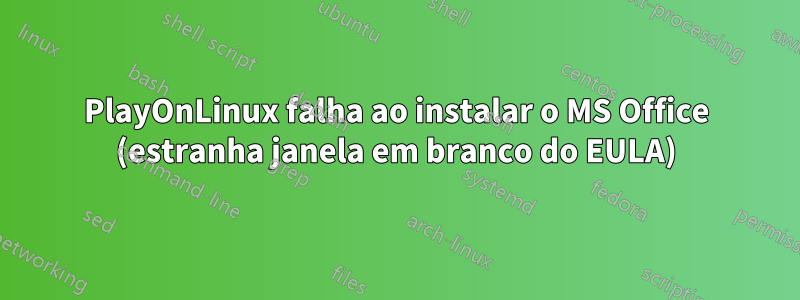 PlayOnLinux falha ao instalar o MS Office (estranha janela em branco do EULA)