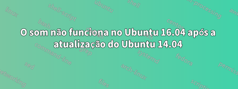 O som não funciona no Ubuntu 16.04 após a atualização do Ubuntu 14.04