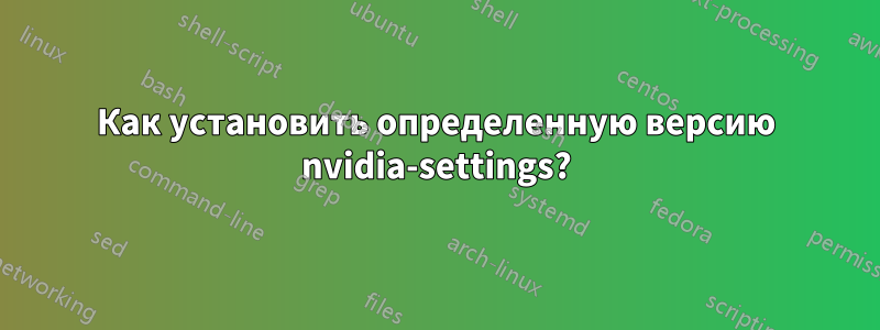 Как установить определенную версию nvidia-settings?