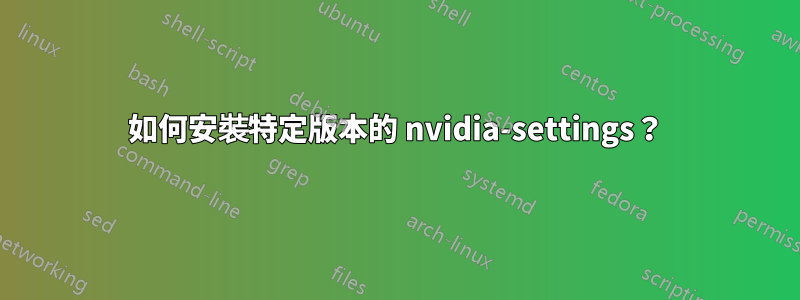 如何安裝特定版本的 nvidia-settings？