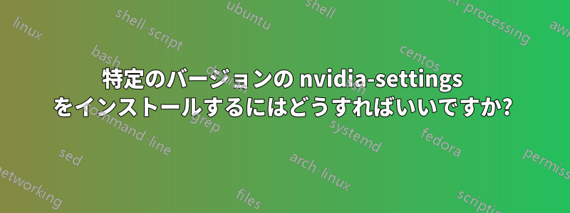 特定のバージョンの nvidia-settings をインストールするにはどうすればいいですか?