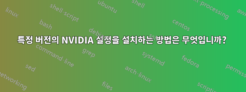 특정 버전의 NVIDIA 설정을 설치하는 방법은 무엇입니까?