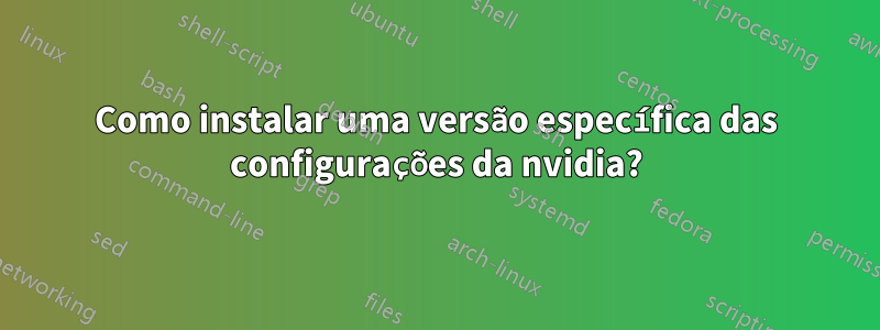 Como instalar uma versão específica das configurações da nvidia?