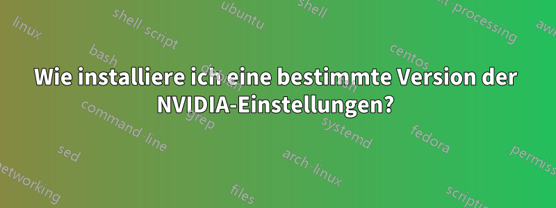 Wie installiere ich eine bestimmte Version der NVIDIA-Einstellungen?