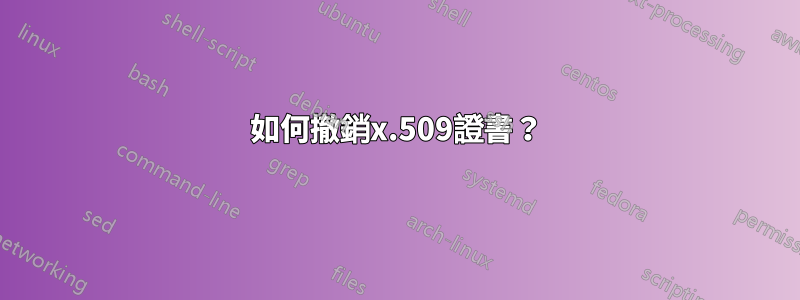 如何撤銷x.509證書？