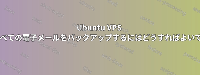 Ubuntu VPS 上のすべての電子メールをバックアップするにはどうすればよいですか?