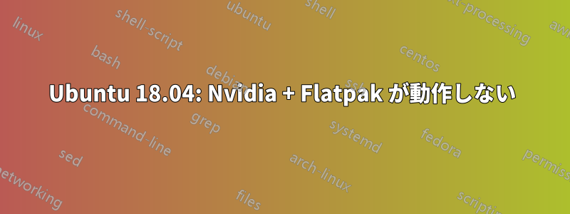 Ubuntu 18.04: Nvidia + Flatpak が動作しない