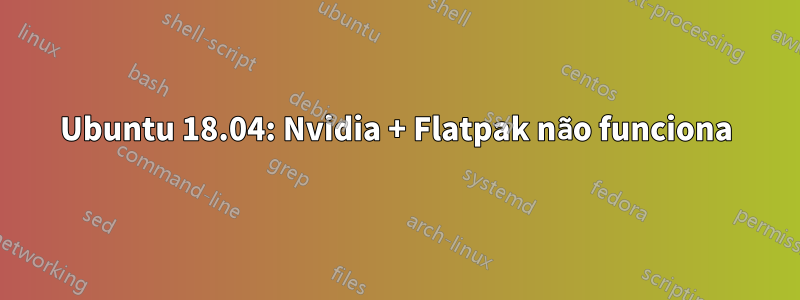 Ubuntu 18.04: Nvidia + Flatpak não funciona