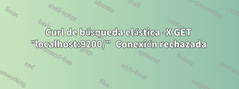 Curl de búsqueda elástica -X GET "localhost:9200/" Conexión rechazada