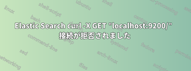 Elastic Search curl -X GET "localhost:9200/" 接続が拒否されました