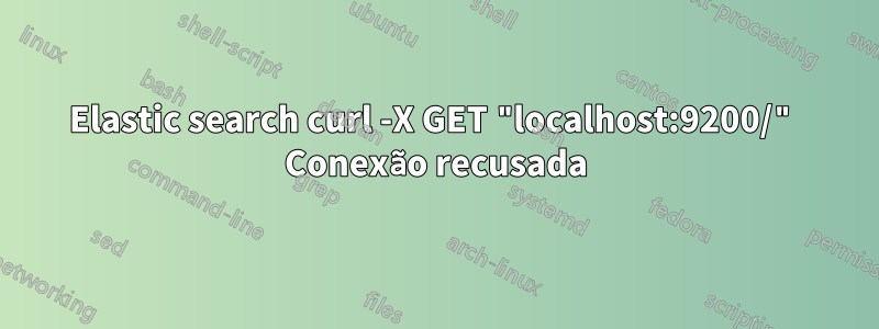 Elastic search curl -X GET "localhost:9200/" Conexão recusada