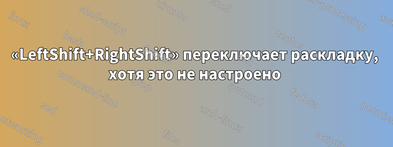 «LeftShift+RightShift» переключает раскладку, хотя это не настроено