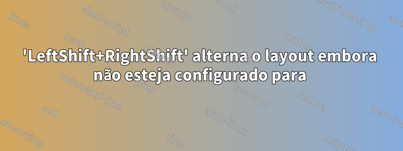 'LeftShift+RightShift' alterna o layout embora não esteja configurado para