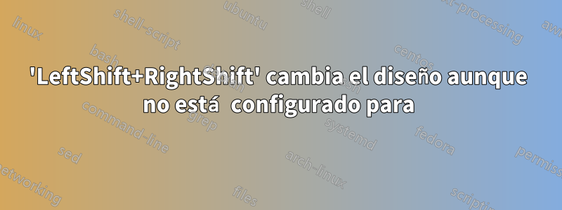 'LeftShift+RightShift' cambia el diseño aunque no está configurado para