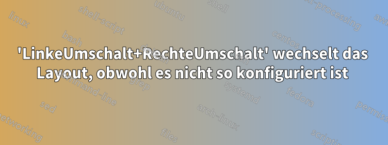 'LinkeUmschalt+RechteUmschalt' wechselt das Layout, obwohl es nicht so konfiguriert ist