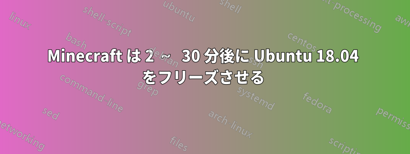 Minecraft は 2 ～ 30 分後に Ubuntu 18.04 をフリーズさせる