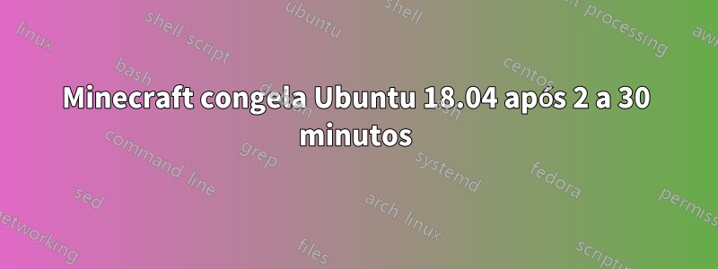 Minecraft congela Ubuntu 18.04 após 2 a 30 minutos