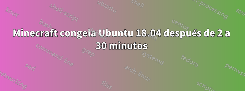 Minecraft congela Ubuntu 18.04 después de 2 a 30 minutos