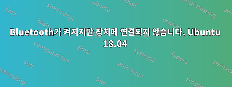 Bluetooth가 켜지지만 장치에 연결되지 않습니다. Ubuntu 18.04