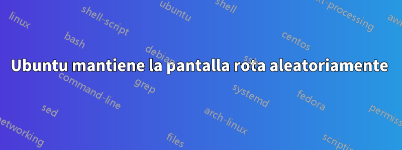 Ubuntu mantiene la pantalla rota aleatoriamente