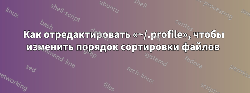 Как отредактировать «~/.profile», чтобы изменить порядок сортировки файлов 