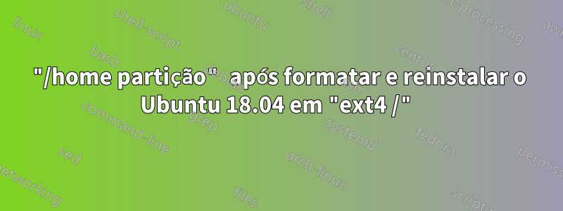 "/home partição" após formatar e reinstalar o Ubuntu 18.04 em "ext4 /"