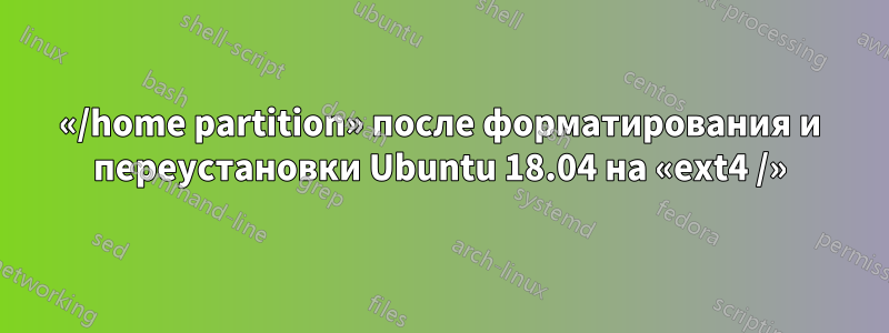 «/home partition» после форматирования и переустановки Ubuntu 18.04 на «ext4 /»