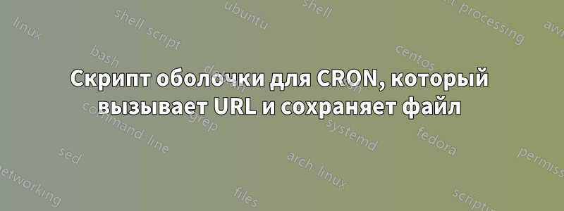 Скрипт оболочки для CRON, который вызывает URL и сохраняет файл