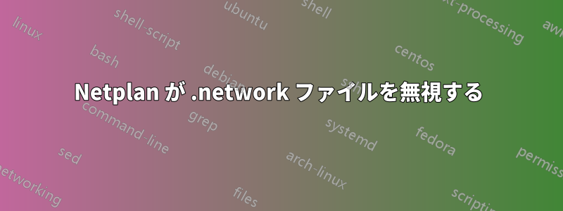 Netplan が .network ファイルを無視する