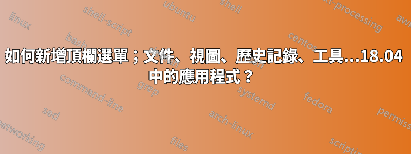 如何新增頂欄選單；文件、視圖、歷史記錄、工具...18.04 中的應用程式？ 